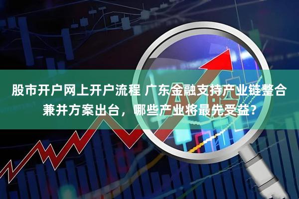 股市开户网上开户流程 广东金融支持产业链整合兼并方案出台，哪些产业将最先受益？