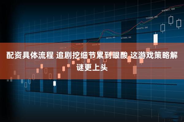 配资具体流程 追剧挖细节累到眼酸 这游戏策略解谜更上头