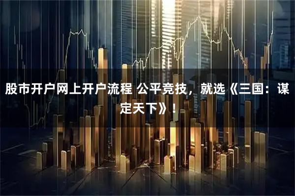 股市开户网上开户流程 公平竞技，就选《三国：谋定天下》！