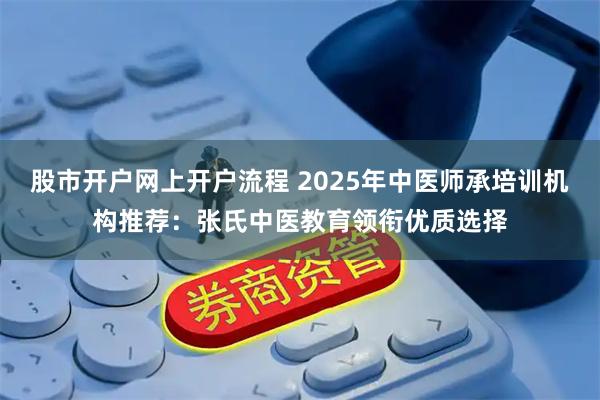 股市开户网上开户流程 2025年中医师承培训机构推荐：张氏中医教育领衔优质选择