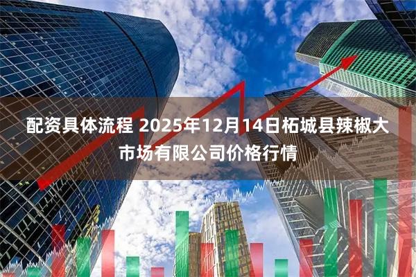 配资具体流程 2025年12月14日柘城县辣椒大市场有限公司价格行情