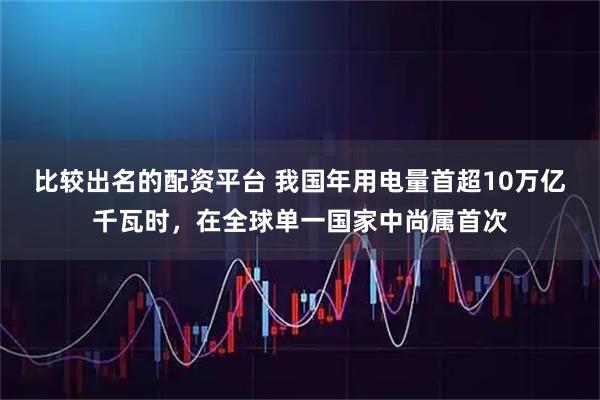 比较出名的配资平台 我国年用电量首超10万亿千瓦时，在全球单一国家中尚属首次