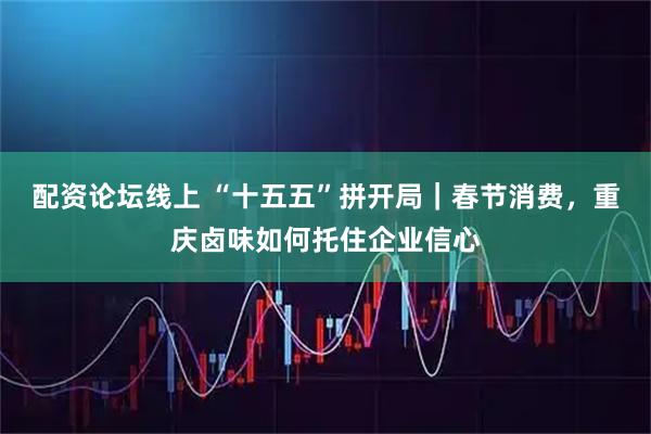 配资论坛线上 “十五五”拼开局｜春节消费，重庆卤味如何托住企业信心