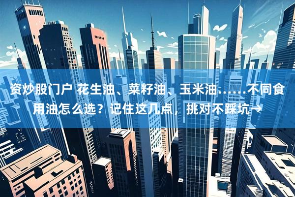 资炒股门户 花生油、菜籽油、玉米油……不同食用油怎么选？记住这几点，挑对不踩坑→