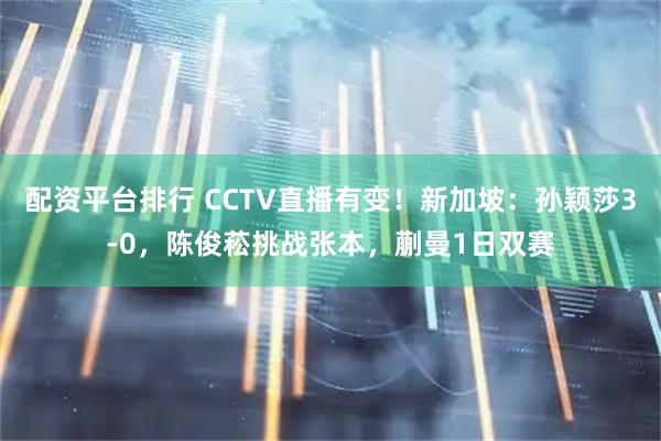 配资平台排行 CCTV直播有变！新加坡：孙颖莎3-0，陈俊菘挑战张本，蒯曼1日双赛