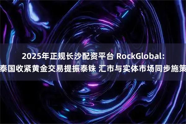 2025年正规长沙配资平台 RockGlobal：泰国收紧黄金交易提振泰铢 汇市与实体市场同步施策