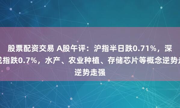 股票配资交易 A股午评：沪指半日跌0.71%，深证成指跌0.7%，水产、农业种植、存储芯片等概念逆势走强