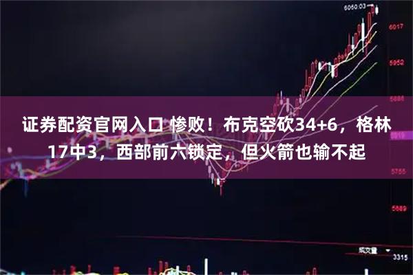 证券配资官网入口 惨败！布克空砍34+6，格林17中3，西部前六锁定，但火箭也输不起