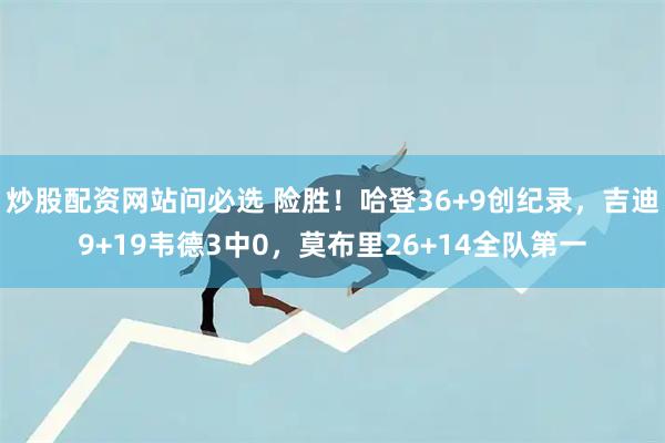 炒股配资网站问必选 险胜！哈登36+9创纪录，吉迪9+19韦德3中0，莫布里26+14全队第一