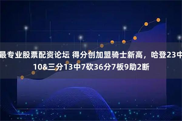 最专业股票配资论坛 得分创加盟骑士新高，哈登23中10&三分13中7砍36分7板9助2断
