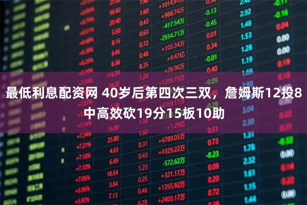 最低利息配资网 40岁后第四次三双，詹姆斯12投8中高效砍19分15板10助