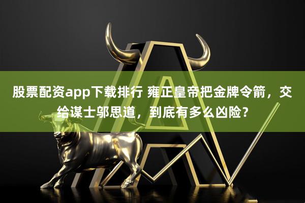 股票配资app下载排行 雍正皇帝把金牌令箭,交给谋士邬思道,到底有多么凶险?