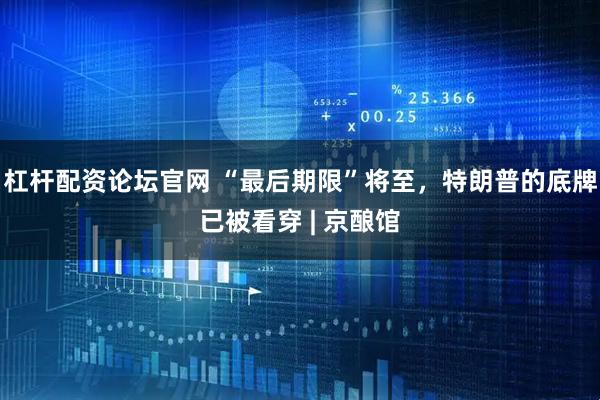 杠杆配资论坛官网 “最后期限”将至，特朗普的底牌已被看穿 | 京酿馆