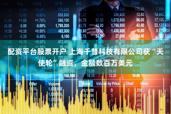 配资平台股票开户 上海千彗科技有限公司获“天使轮”融资，金额数百万美元