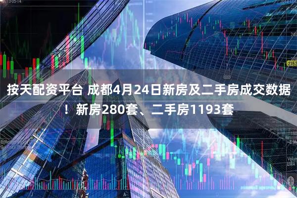 按天配资平台 成都4月24日新房及二手房成交数据！新房280套、二手房1193套