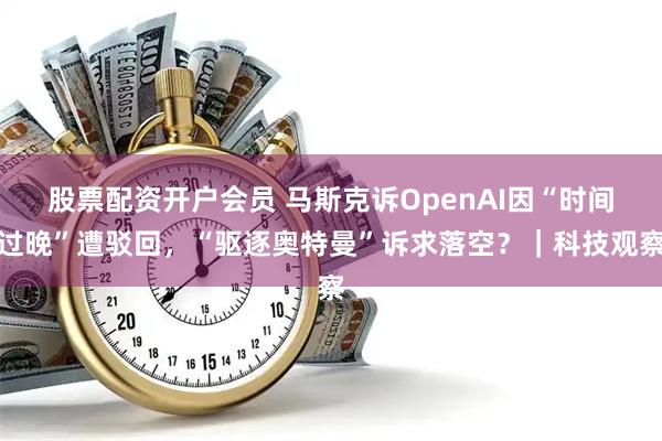 股票配资开户会员 马斯克诉OpenAI因“时间过晚”遭驳回，“驱逐奥特曼”诉求落空？｜科技观察